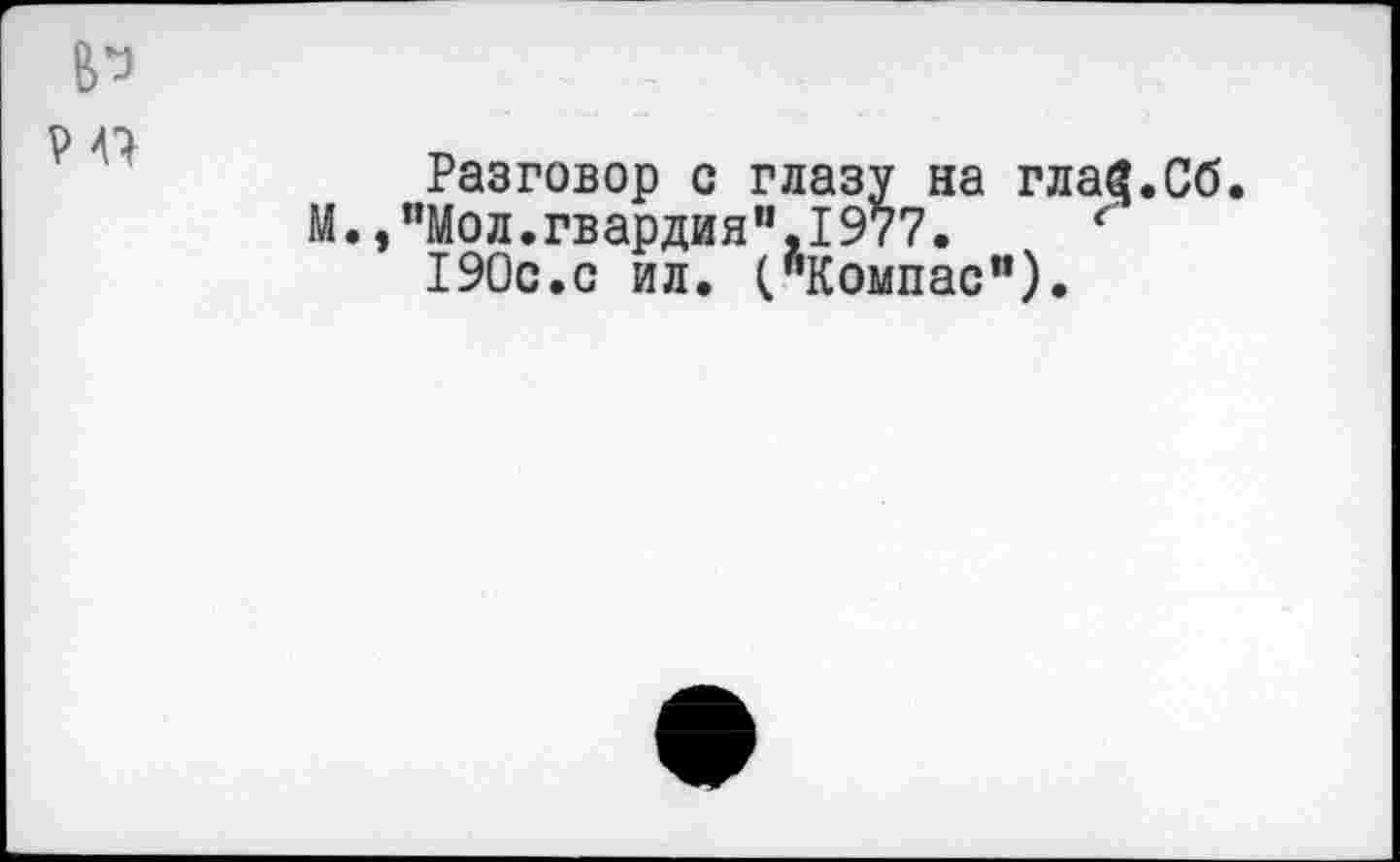 ﻿В*з
Разговор с глазу на гла^.Сб.
М.,"Мол.гвардия",1977.	‘
190с.с ил. ("Компас”).